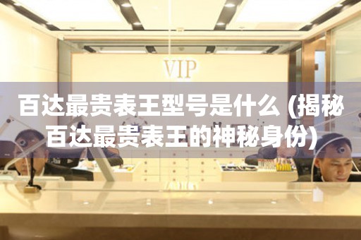百達最貴表王型號是什么 (揭秘百達最貴表王的神秘身份)