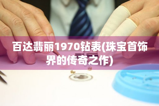 百達翡麗1970鉆表(珠寶首飾界的傳奇之作)
