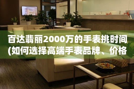 百達翡麗2000萬的手表挑時間(如何選擇高端手表品牌、價格和功能)。