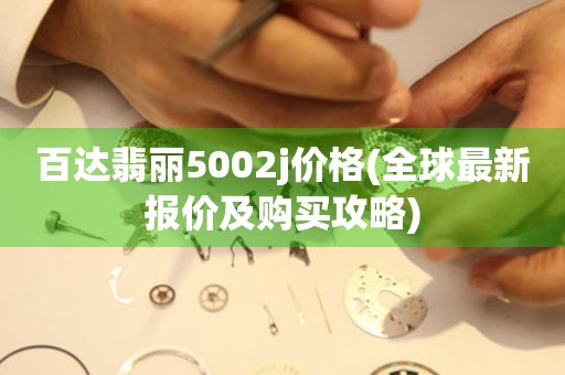 百達翡麗5002j價格(全球最新報價及購買攻略)