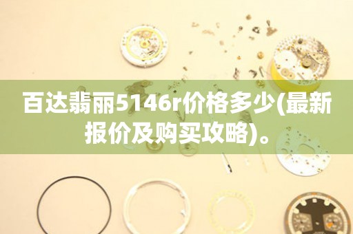 百達翡麗5146r價格多少(最新報價及購買攻略)。