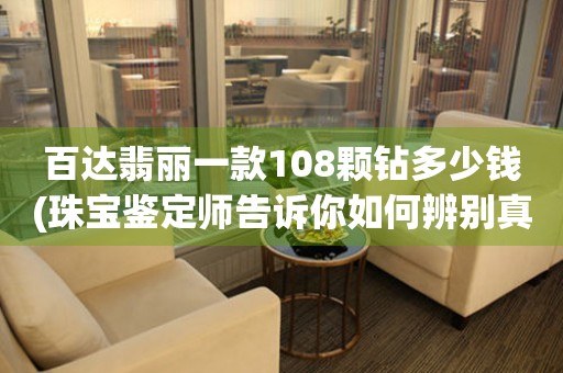 百達(dá)翡麗一款108顆鉆多少錢(qián)(珠寶鑒定師告訴你如何辨別真假鉆石)。