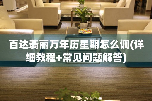 百達(dá)翡麗萬(wàn)年歷星期怎么調(diào)(詳細(xì)教程+常見(jiàn)問(wèn)題解答)