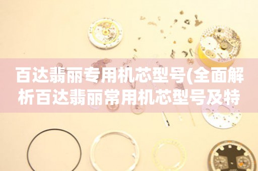 百達(dá)翡麗專(zhuān)用機(jī)芯型號(hào)(全面解析百達(dá)翡麗常用機(jī)芯型號(hào)及特點(diǎn))。