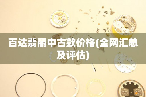 百達(dá)翡麗中古款價(jià)格(全網(wǎng)匯總及評(píng)估)
