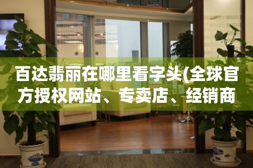 百達(dá)翡麗在哪里看字頭(全球官方授權(quán)網(wǎng)站、專(zhuān)賣(mài)店、經(jīng)銷(xiāo)商一網(wǎng)打盡)