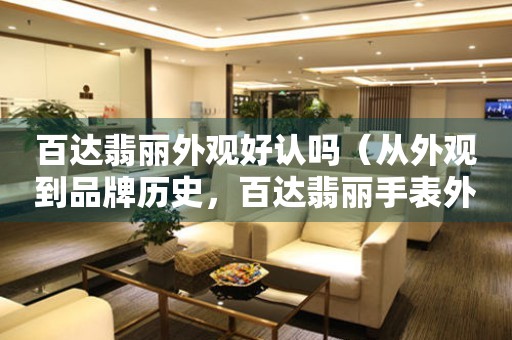 百達(dá)翡麗外觀好認(rèn)嗎（從外觀到品牌歷史，百達(dá)翡麗手表外觀魅力全解析）