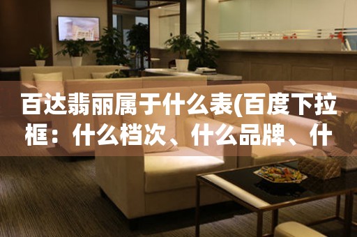 百達(dá)翡麗屬于什么表(百度下拉框：什么檔次、什么品牌、什么系列；百度相關(guān)搜索：怎么辨別真假、價(jià)格、評(píng)價(jià)、介紹、圖片)。