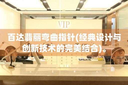 百達(dá)翡麗彎曲指針(經(jīng)典設(shè)計(jì)與創(chuàng)新技術(shù)的完美結(jié)合)。