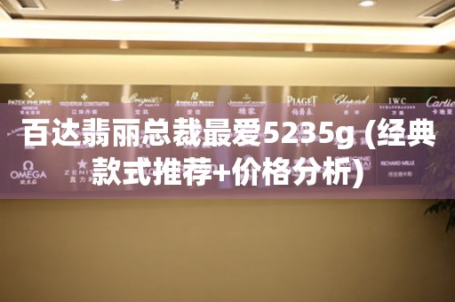 百達(dá)翡麗總裁最?lèi)?ài)5235g (經(jīng)典款式推薦+價(jià)格分析)