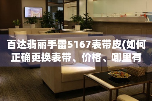 百達(dá)翡麗手雷5167表帶皮(如何正確更換表帶、價(jià)格、哪里有售賣(mài))。