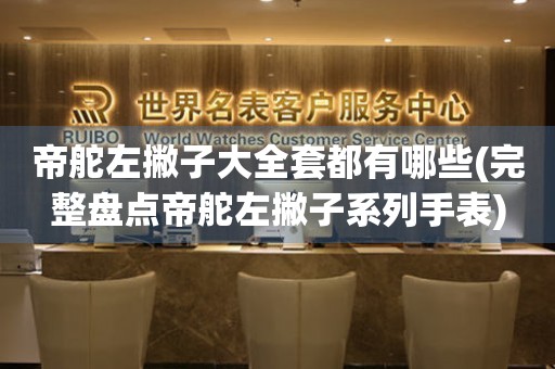 帝舵左撇子大全套都有哪些(完整盤點(diǎn)帝舵左撇子系列手表)