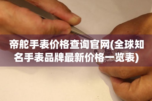 帝舵手表價(jià)格查詢官網(wǎng)(全球知名手表品牌最新價(jià)格一覽表)