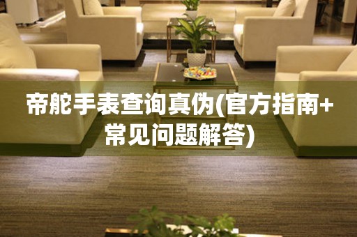 帝舵手表查詢真?zhèn)?官方指南+常見(jiàn)問(wèn)題解答)