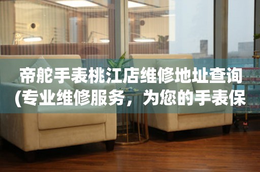 帝舵手表桃江店維修地址查詢(專業(yè)維修服務(wù)，為您的手表保駕護(hù)航)