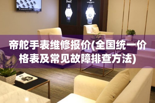 帝舵手表維修報(bào)價(jià)(全國(guó)統(tǒng)一價(jià)格表及常見(jiàn)故障排查方法)