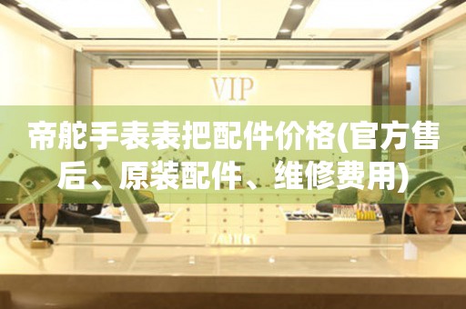 帝舵手表表把配件價(jià)格(官方售后、原裝配件、維修費(fèi)用)