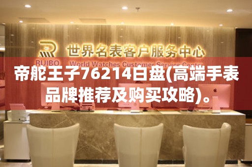 帝舵王子76214白盤(高端手表品牌推薦及購買攻略)。