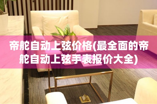 帝舵自動上弦價格(最全面的帝舵自動上弦手表報價大全)