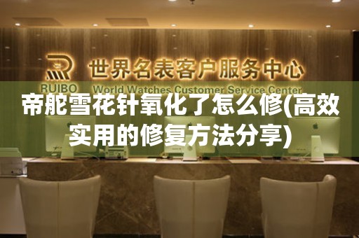 帝舵雪花針氧化了怎么修(高效實用的修復(fù)方法分享)