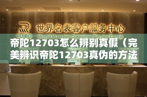 帝陀12703怎么辨別真假（完美辨識(shí)帝陀12703真?zhèn)蔚姆椒ǎ?></a>
    <h2><a href=