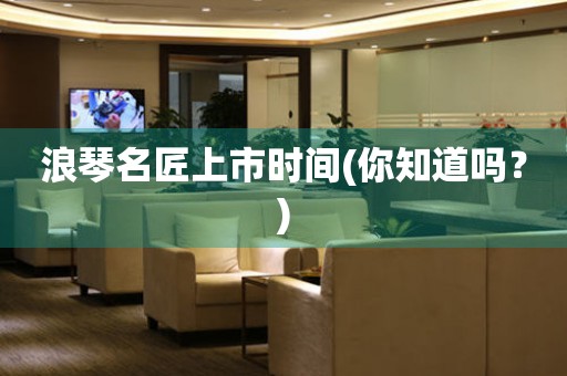 浪琴名匠上市時(shí)間(你知道嗎？)