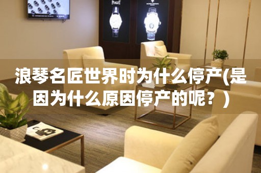 浪琴名匠世界時(shí)為什么停產(chǎn)(是因?yàn)槭裁丛蛲．a(chǎn)的呢？)