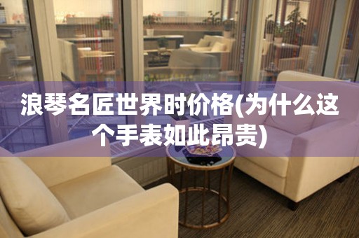 浪琴名匠世界時(shí)價(jià)格(為什么這個(gè)手表如此昂貴)