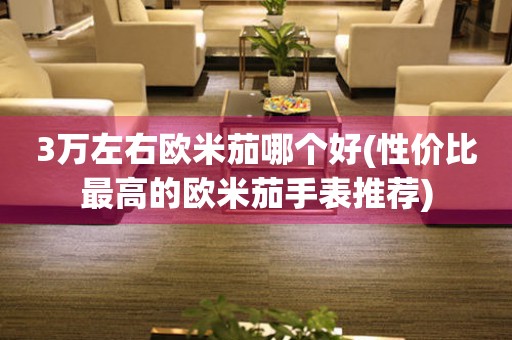 3萬左右歐米茄哪個(gè)好(性價(jià)比最高的歐米茄手表推薦)