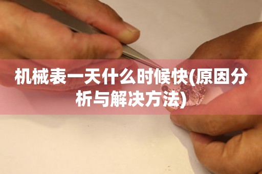機(jī)械表一天什么時(shí)候快(原因分析與解決方法)