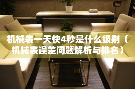 機(jī)械表一天快4秒是什么級(jí)別（機(jī)械表誤差問題解析與排名）