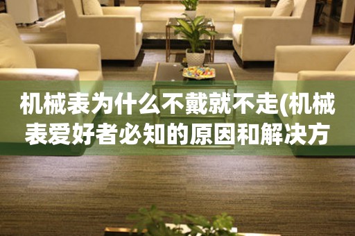 機(jī)械表為什么不戴就不走(機(jī)械表愛好者必知的原因和解決方法)