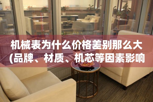 機(jī)械表為什么價(jià)格差別那么大(品牌、材質(zhì)、機(jī)芯等因素影響機(jī)械表價(jià)格)