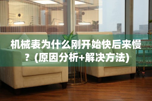 機(jī)械表為什么剛開始快后來慢？(原因分析+解決方法)