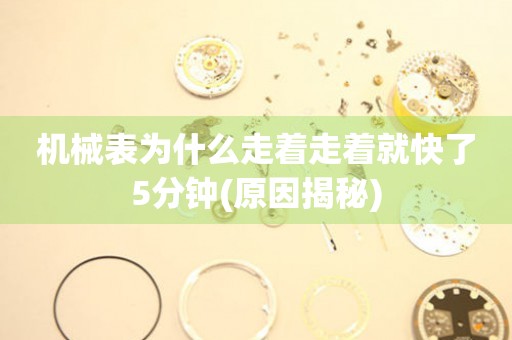 機(jī)械表為什么走著走著就快了5分鐘(原因揭秘)