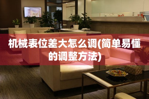 機(jī)械表位差大怎么調(diào)(簡單易懂的調(diào)整方法)