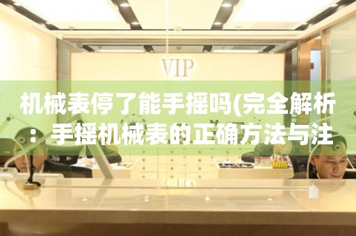 機(jī)械表停了能手搖嗎(完全解析：手搖機(jī)械表的正確方法與注意事項(xiàng))