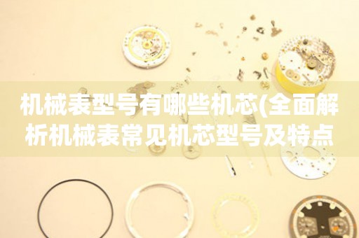 機(jī)械表型號(hào)有哪些機(jī)芯(全面解析機(jī)械表常見機(jī)芯型號(hào)及特點(diǎn))