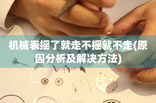 機(jī)械表?yè)u了就走不搖就不走(原因分析及解決方法)