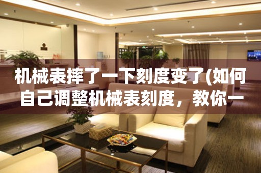 機(jī)械表摔了一下刻度變了(如何自己調(diào)整機(jī)械表刻度，教你一招搞定)