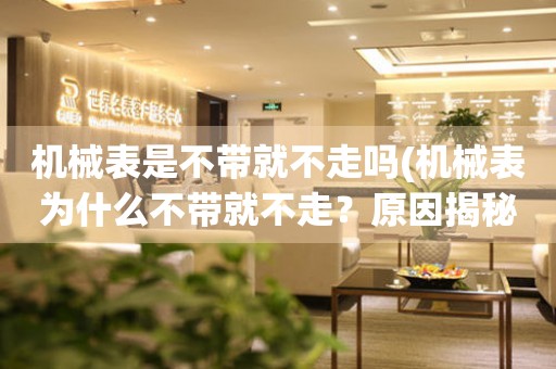 機(jī)械表是不帶就不走嗎(機(jī)械表為什么不帶就不走？原因揭秘！)