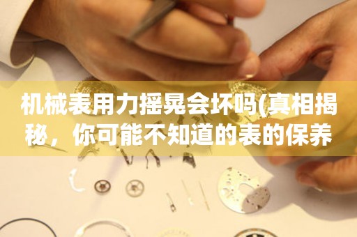 機(jī)械表用力搖晃會(huì)壞嗎(真相揭秘，你可能不知道的表的保養(yǎng)方式)
