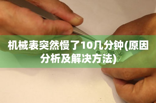 機(jī)械表突然慢了10幾分鐘(原因分析及解決方法)