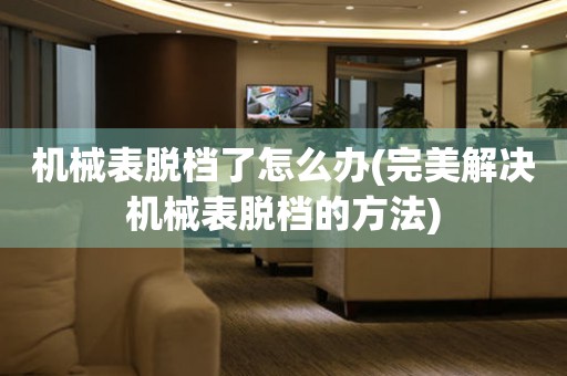 機(jī)械表脫檔了怎么辦(完美解決機(jī)械表脫檔的方法)