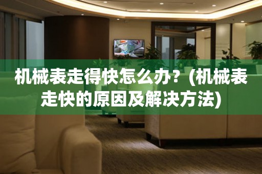 機(jī)械表走得快怎么辦？(機(jī)械表走快的原因及解決方法)