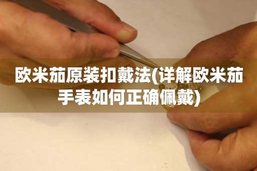 歐米茄原裝扣戴法(詳解歐米茄手表如何正確佩戴)