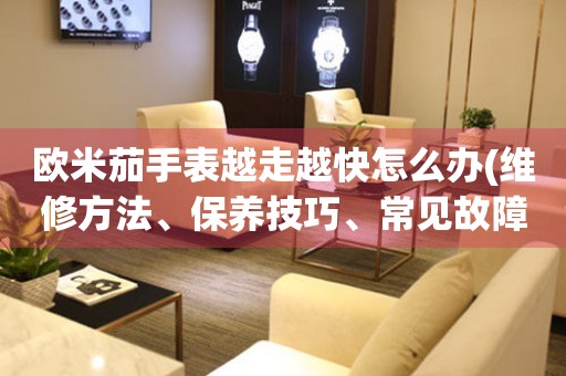 歐米茄手表越走越快怎么辦(維修方法、保養(yǎng)技巧、常見故障排除)。