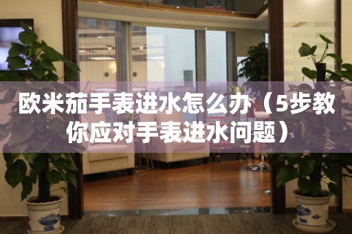 歐米茄手表進(jìn)水怎么辦（5步教你應(yīng)對手表進(jìn)水問題）