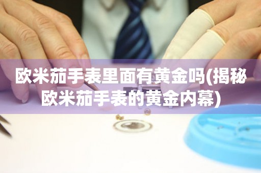 歐米茄手表里面有黃金嗎(揭秘歐米茄手表的黃金內(nèi)幕)