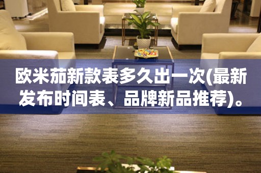 歐米茄新款表多久出一次(最新發(fā)布時(shí)間表、品牌新品推薦)。